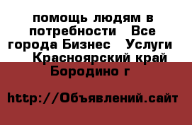 помощь людям в потребности - Все города Бизнес » Услуги   . Красноярский край,Бородино г.